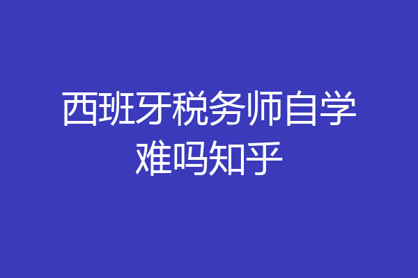 西班牙税务师自学难吗知乎