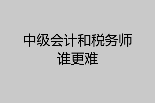 中级会计和税务师谁更难