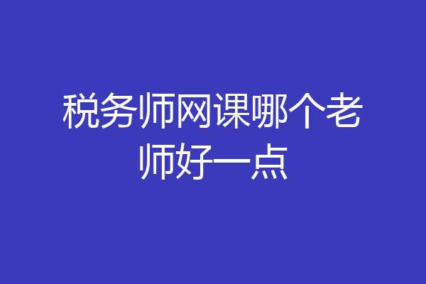 税务师网课哪个老师好一点