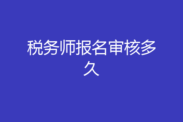 税务师报名审核多久