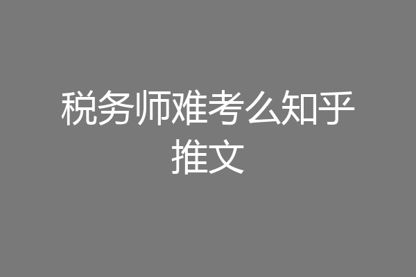 税务师难考么知乎推文