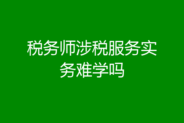 税务师涉税服务实务难学吗