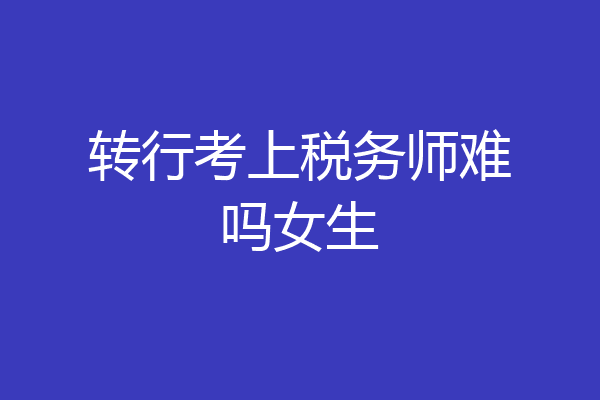 转行考上税务师难吗女生