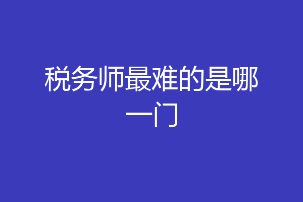 税务师最难的是哪一门