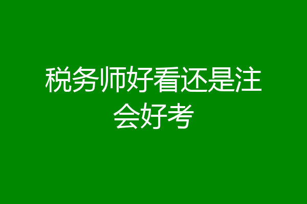 税务师好看还是注会好考
