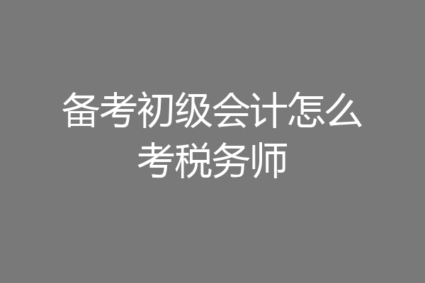 备考初级会计怎么考税务师