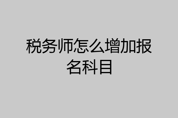 税务师怎么增加报名科目