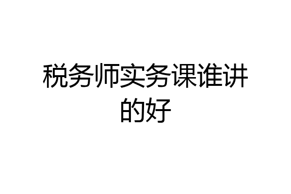 税务师实务课谁讲的好