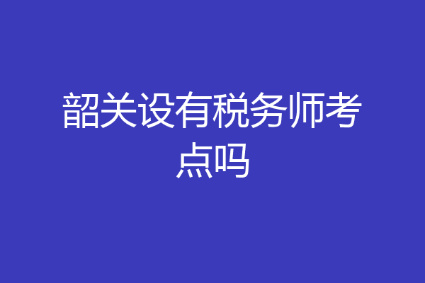 韶关设有税务师考点吗