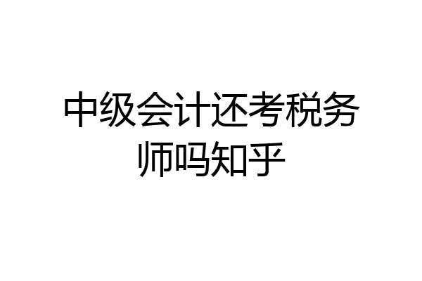 中级会计还考税务师吗知乎