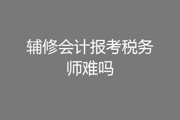 辅修会计报考税务师难吗