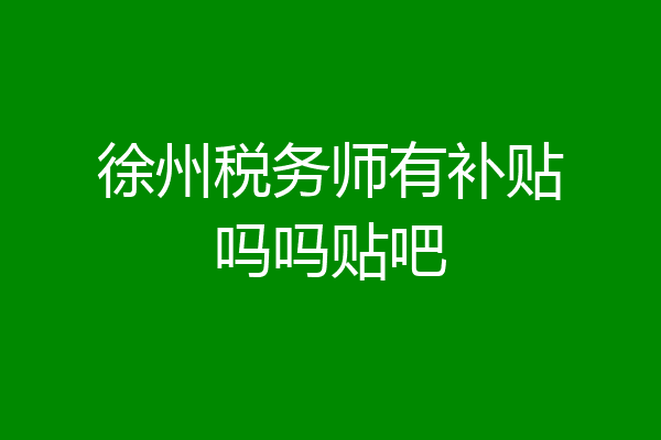 徐州税务师有补贴吗吗贴吧