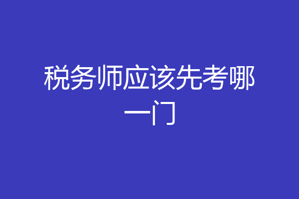 税务师应该先考哪一门