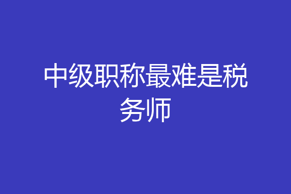 中级职称最难是税务师