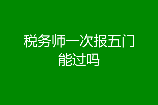 税务师一次报五门能过吗