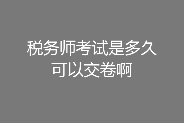 税务师考试是多久可以交卷啊