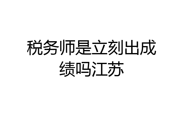 税务师是立刻出成绩吗江苏