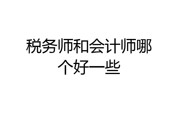 税务师和会计师哪个好一些