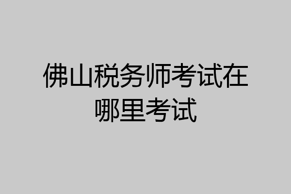 佛山税务师考试在哪里考试