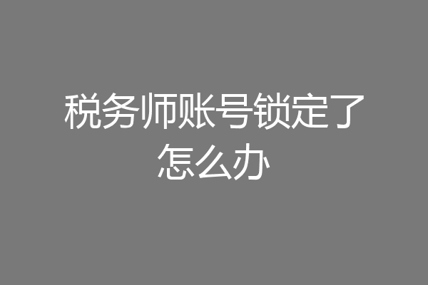 税务师账号锁定了怎么办