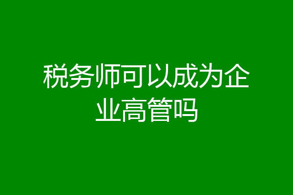 税务师可以成为企业高管吗