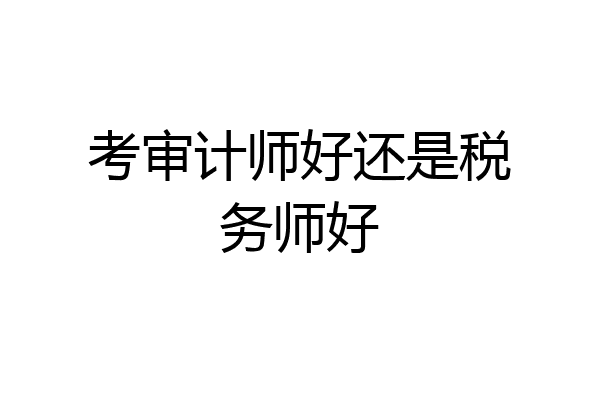 考审计师好还是税务师好
