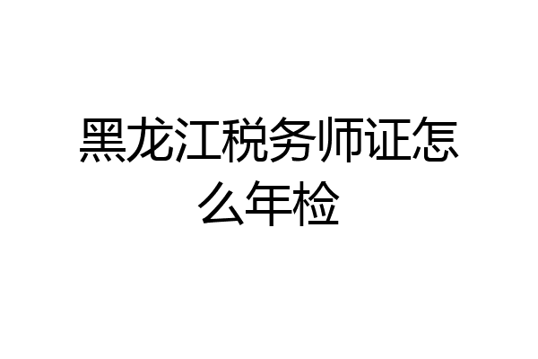 黑龙江税务师证怎么年检