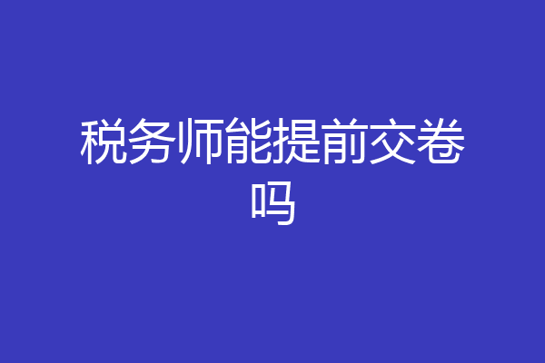 税务师能提前交卷吗