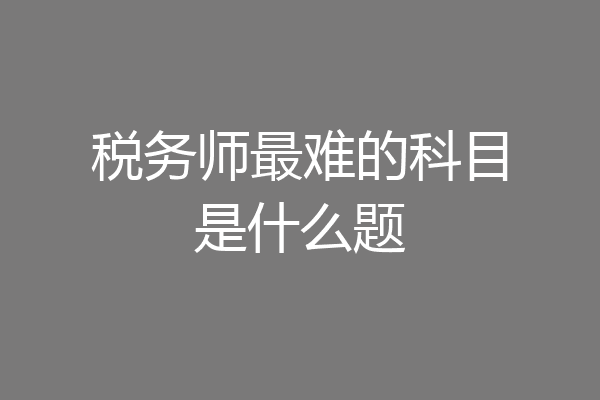 税务师最难的科目是什么题
