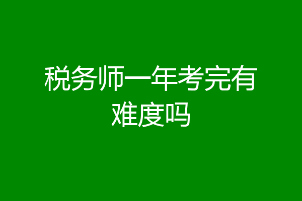税务师一年考完有难度吗