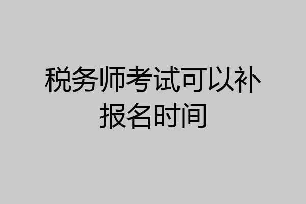 税务师考试可以补报名时间