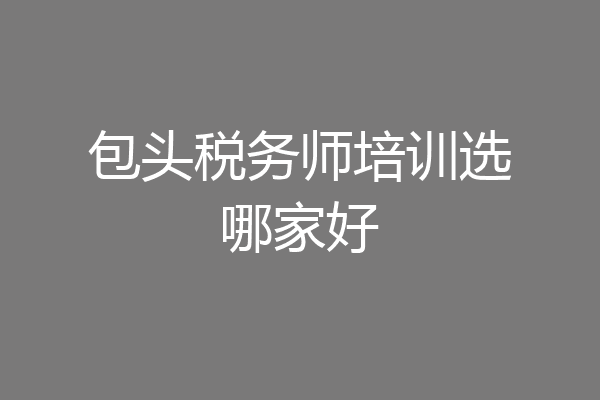 包头税务师培训选哪家好