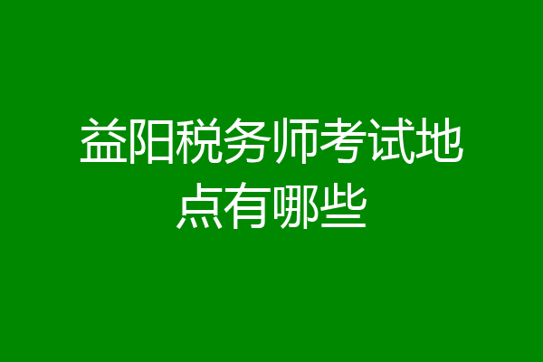 益阳税务师考试地点有哪些