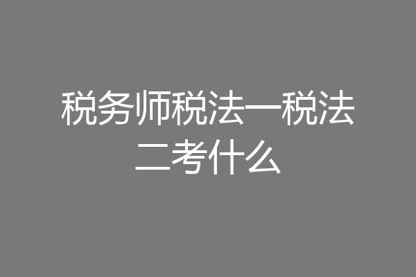税务师税法一税法二考什么