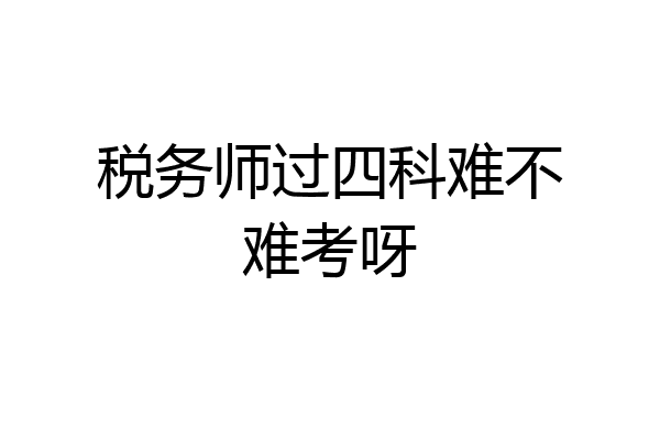 税务师过四科难不难考呀