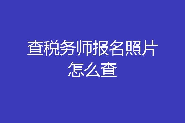 查税务师报名照片怎么查