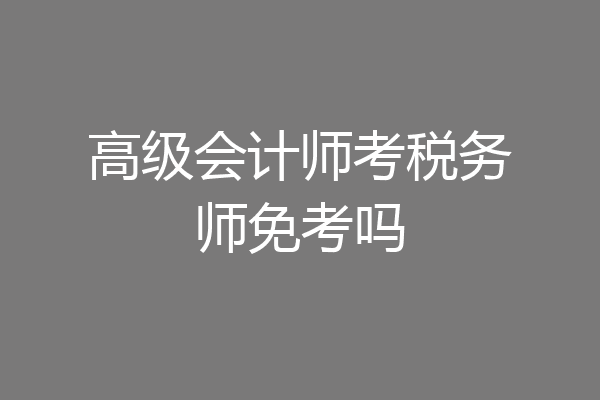 高级会计师考税务师免考吗
