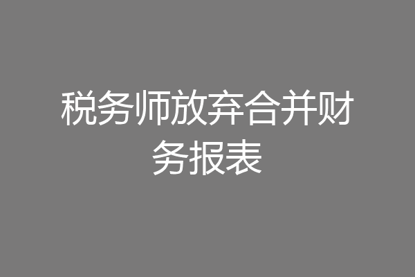 税务师放弃合并财务报表