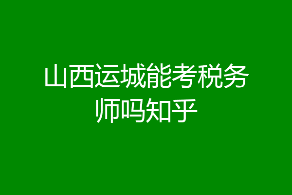 山西运城能考税务师吗知乎