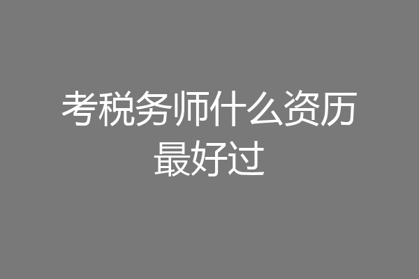 考税务师什么资历最好过