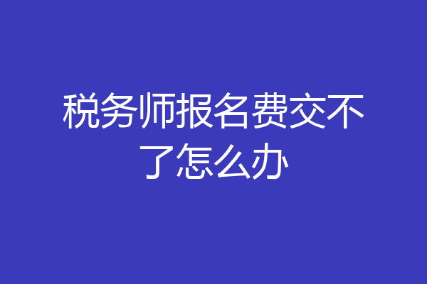 税务师报名费交不了怎么办