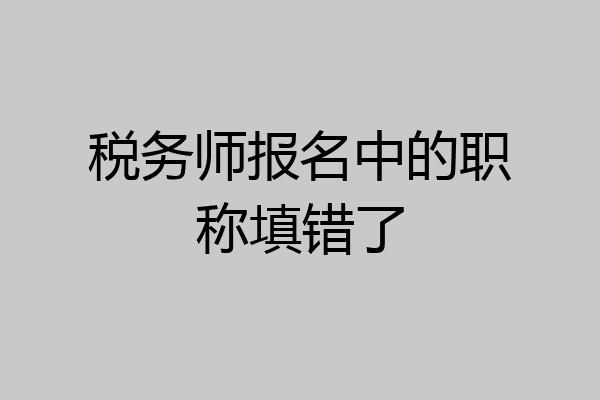 税务师报名中的职称填错了