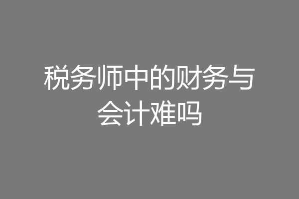 税务师中的财务与会计难吗