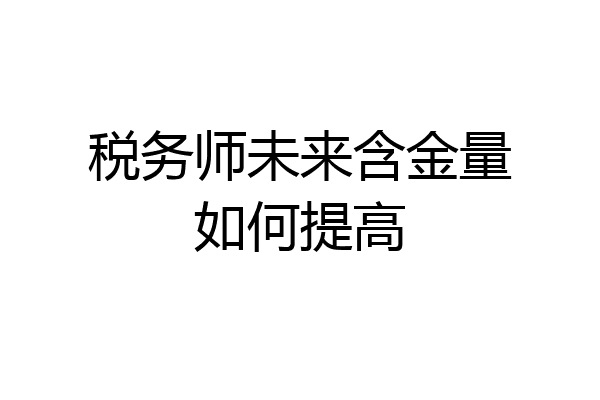 税务师未来含金量如何提高