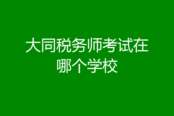 大同税务师考试在哪个学校