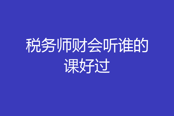 税务师财会听谁的课好过