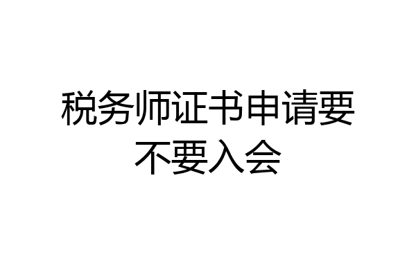 税务师证书申请要不要入会