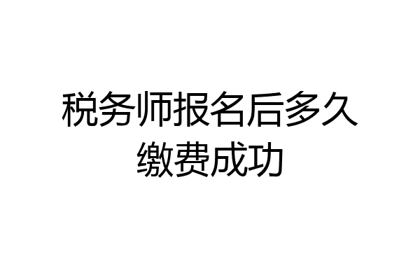 税务师报名后多久缴费成功