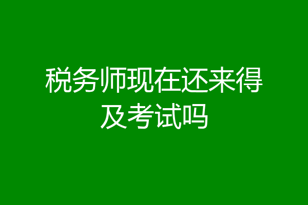 税务师现在还来得及考试吗
