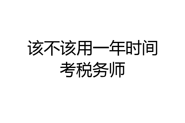 该不该用一年时间考税务师